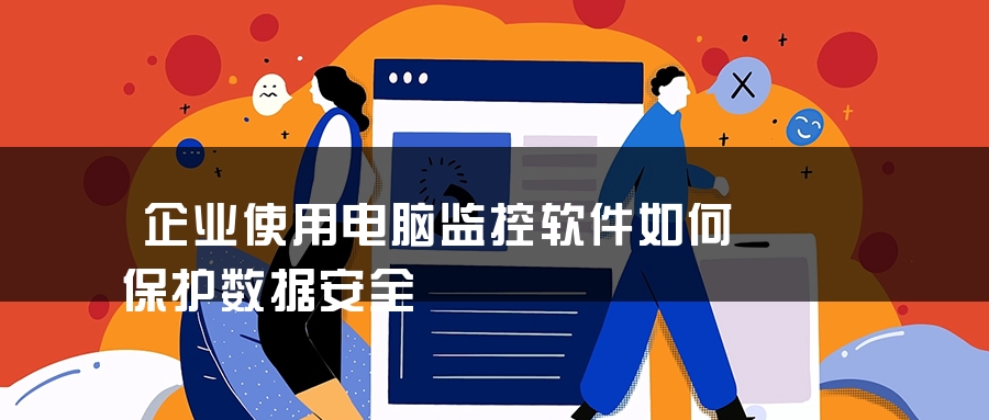 企业使用电脑监控软件如何保护数据安全 企业使用电脑监控软件如何保护数据安全
