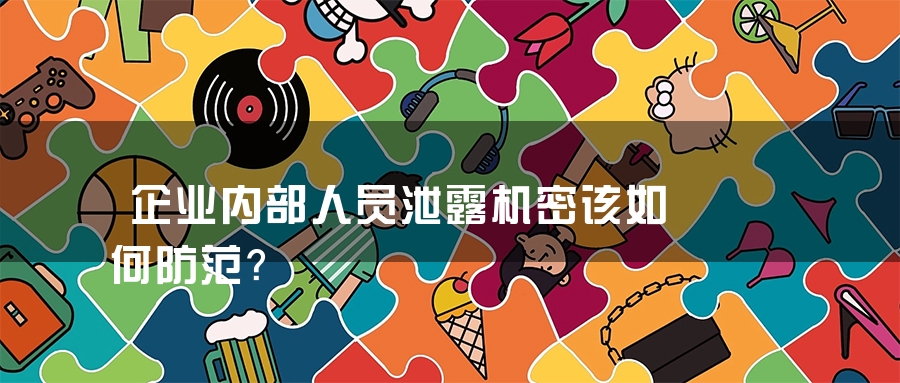企业内部人员泄露机密该如何防范？