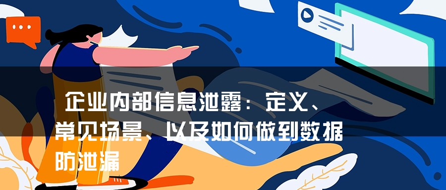 企业内部信息泄露：定义、常见场景、以及如何做到数据防泄漏