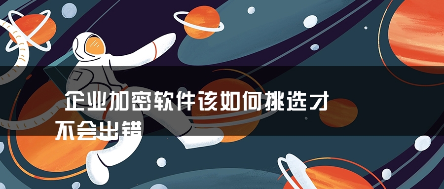 企业加密软件该如何挑选才不会出错 企业加密软件该如何挑选才不会出错