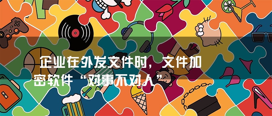 企业在外发文件时，文件加密软件“对事不对人”