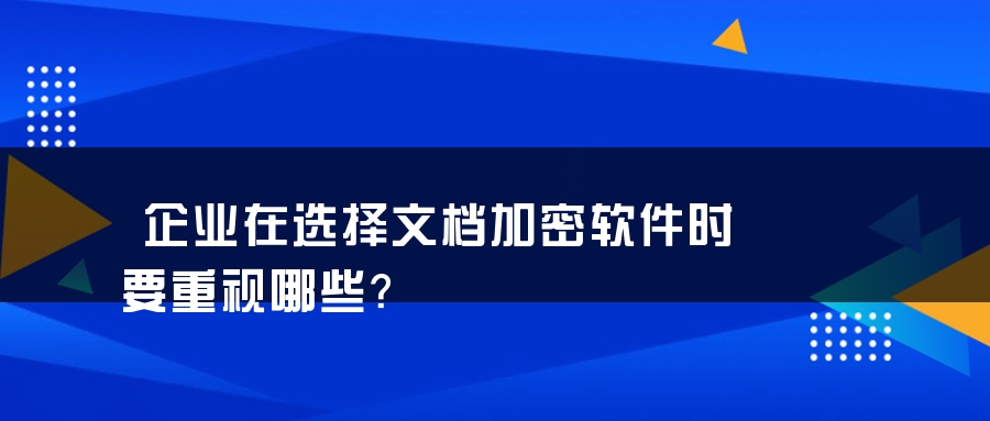企业在选择文档加密软件时要重视哪些？