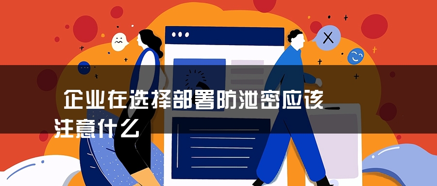 企业在选择部署防泄密应该注意什么
