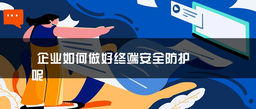 企业如何做好终端安全防护呢 企业如何做好终端安全防护呢