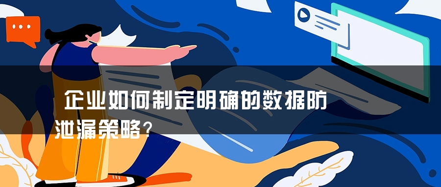 企业如何制定明确的数据防泄漏策略？