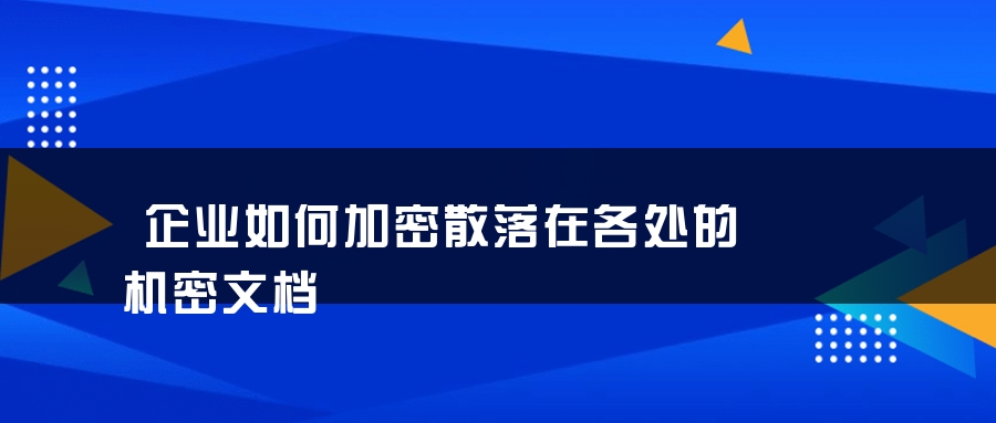 企业如何加密散落在各处的机密文档
