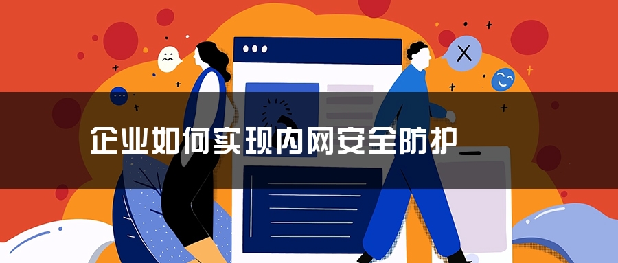 企业如何实现内网安全防护 企业如何实现内网安全防护