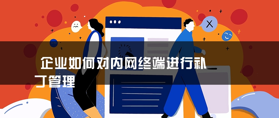企业如何对内网终端进行补丁管理