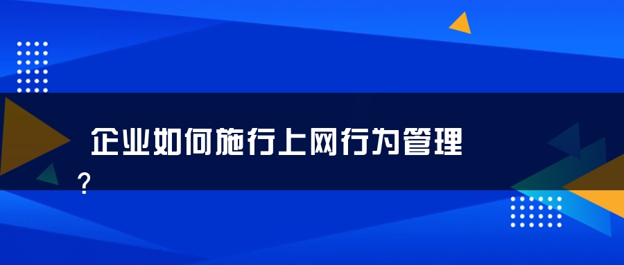 企业如何施行上网行为管理？