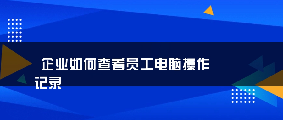 企业如何查看员工电脑操作记录