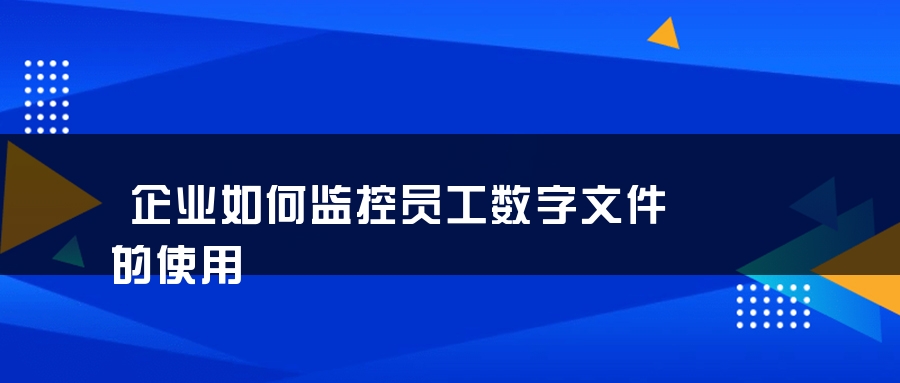 企业如何监控员工数字文件的使用
