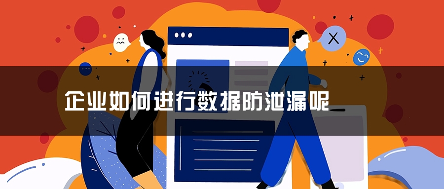 企业如何进行数据防泄漏呢 企业如何进行数据防泄漏呢