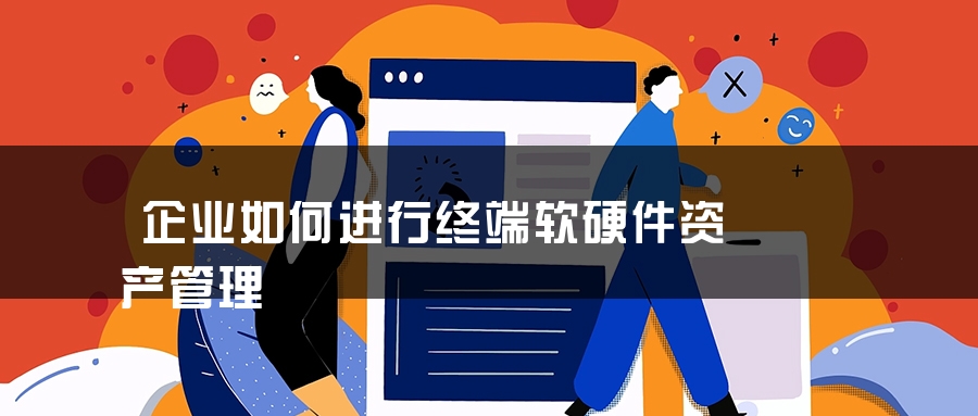 企业如何进行终端软硬件资产管理