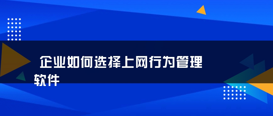 企业如何选择上网行为管理软件