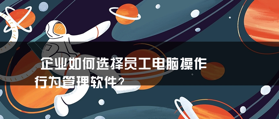 企业如何选择员工电脑操作行为管理软件？