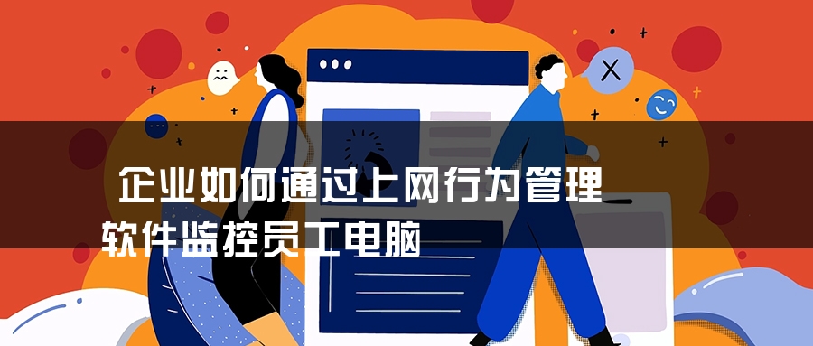 企业如何通过上网行为管理软件监控员工电脑 企业如何通过上网行为管理软件监控员工电脑
