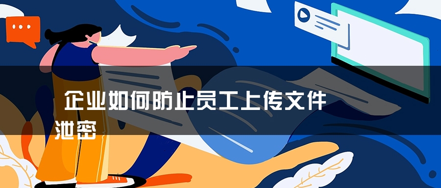 企业如何防止员工上传文件泄密