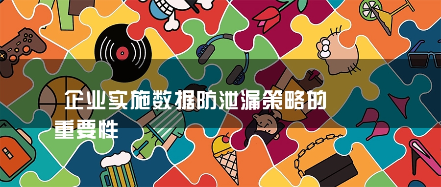 企业实施数据防泄漏策略的重要性