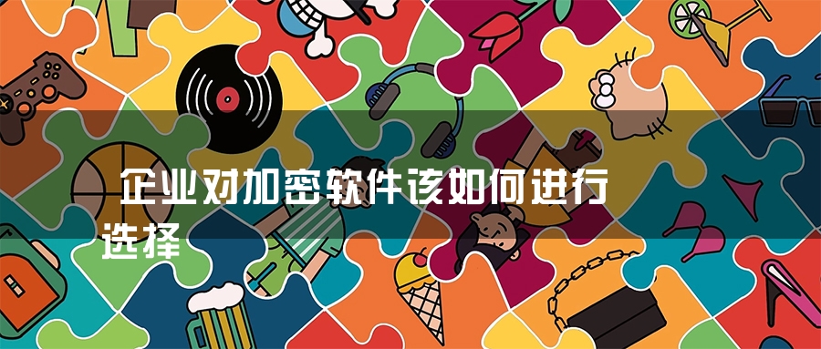 企业对加密软件该如何进行选择 企业对加密软件该如何进行选择