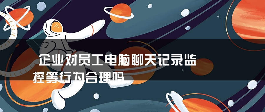 企业对员工电脑聊天记录监控等行为合理吗 企业对员工电脑聊天记录监控等行为合理吗