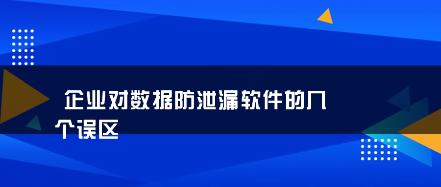 企业对数据防泄漏软件的几个误区