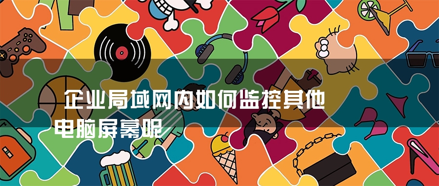 企业局域网内如何监控其他电脑屏幕呢 企业局域网内如何监控其他电脑屏幕呢