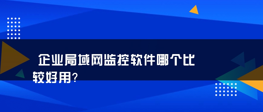 企业局域网监控软件哪个比较好用？