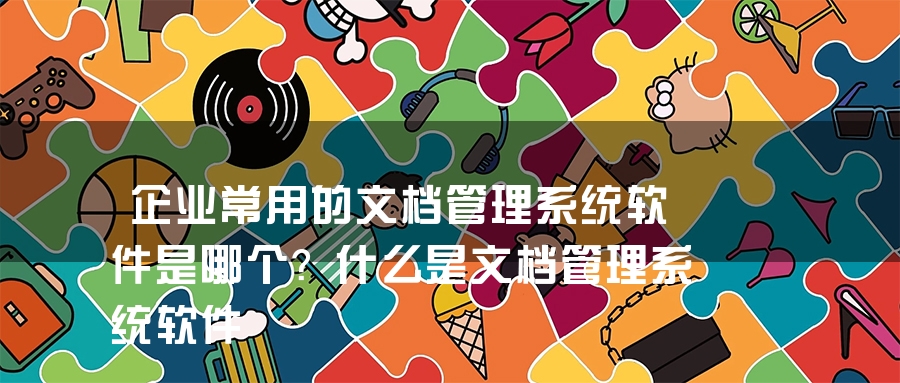 企业常用的文档管理系统软件是哪个？什么是文档管理系统软件
