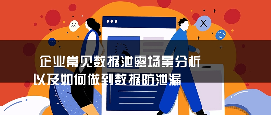 企业常见数据泄露场景分析以及如何做到数据防泄漏