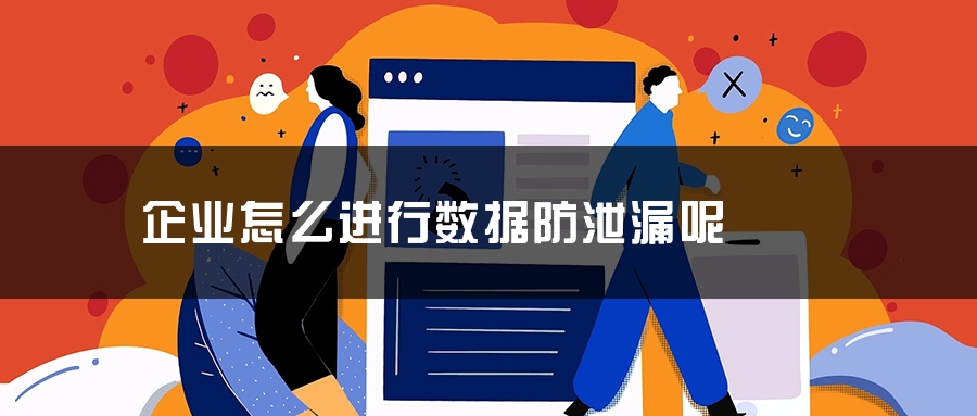 企业怎么进行数据防泄漏呢 企业怎么进行数据防泄漏呢
