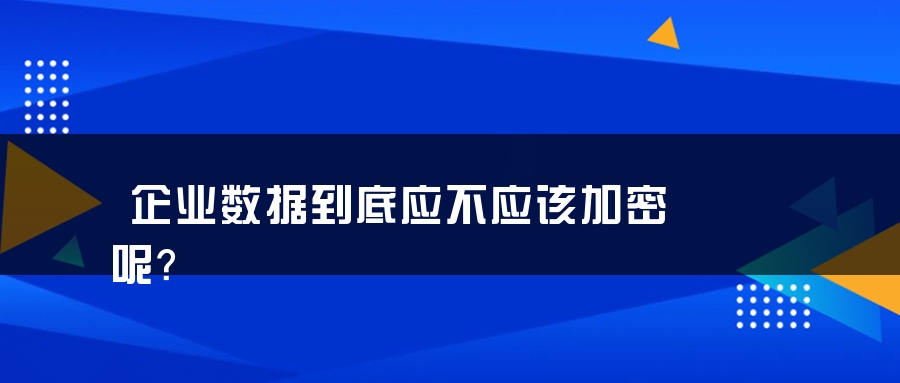 企业数据到底应不应该加密呢？