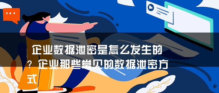 企业数据泄密是怎么发生的？企业那些常见的数据泄密方式