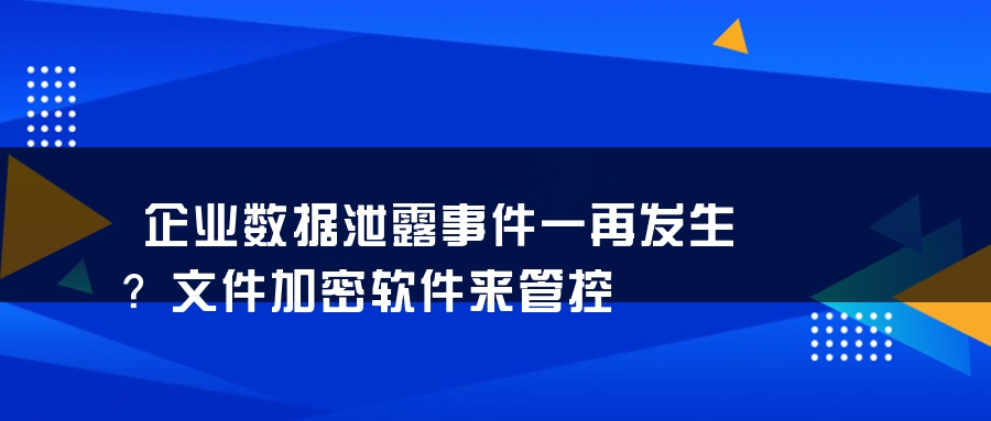 企业数据泄露事件一再发生？文件加密软件来管控