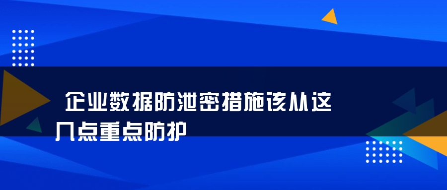 企业数据防泄密措施该从这几点重点防护 企业数据防泄密措施该从这几点重点防护