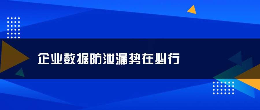 企业数据防泄漏势在必行