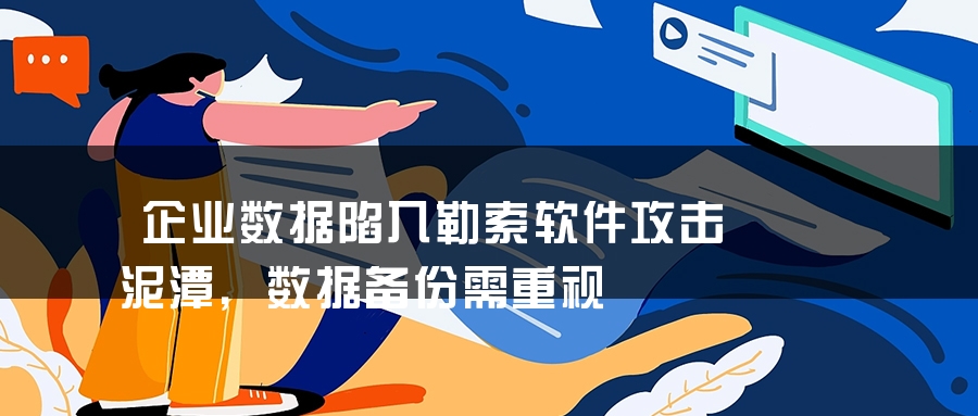 企业数据陷入勒索软件攻击泥潭，数据备份需重视