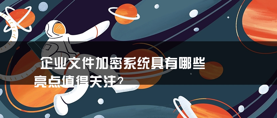 企业文件加密系统具有哪些亮点值得关注？