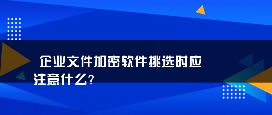 企业文件加密软件挑选时应注意什么？