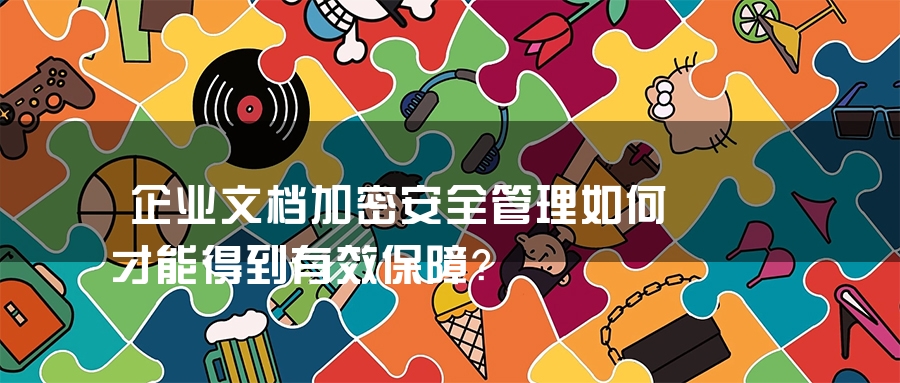 企业文档加密安全管理如何才能得到有效保障？