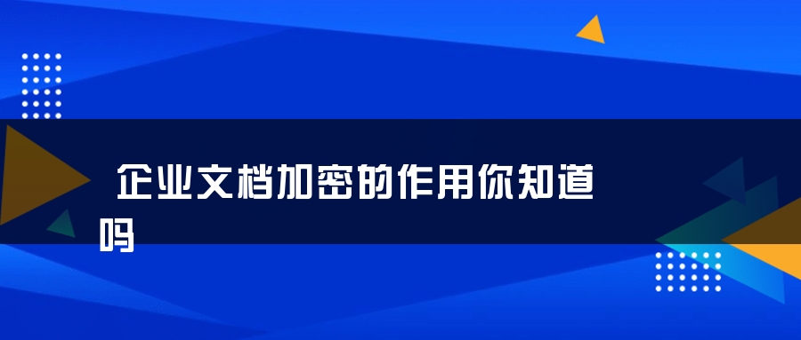 企业文档加密的作用你知道吗 企业文档加密的作用你知道吗