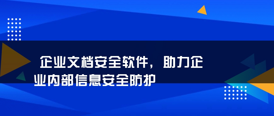 企业文档安全软件，助力企业内部信息安全防护