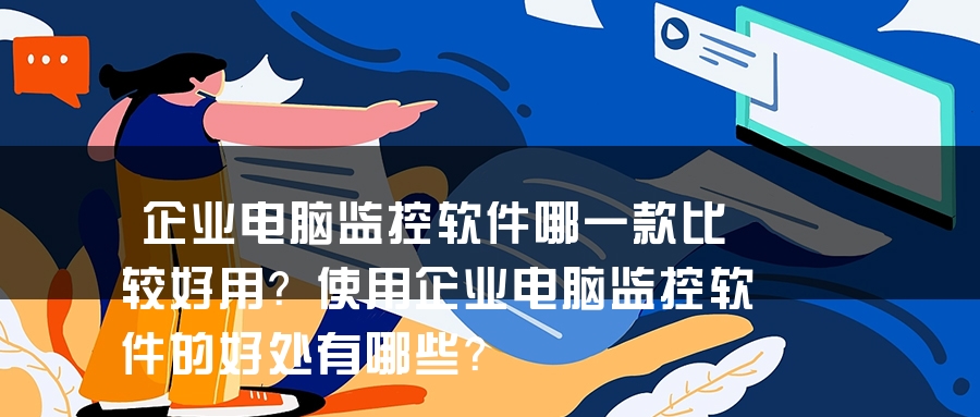 企业电脑监控软件哪一款比较好用？使用企业电脑监控软件的好处有哪些？