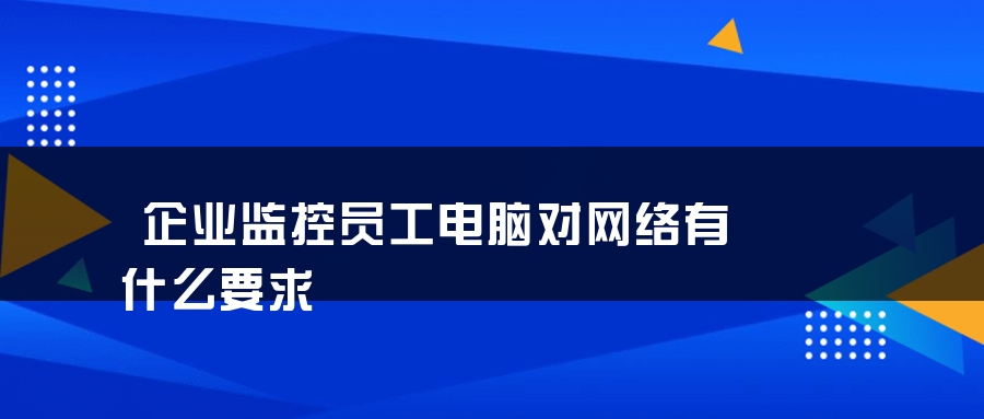 企业监控员工电脑对网络有什么要求