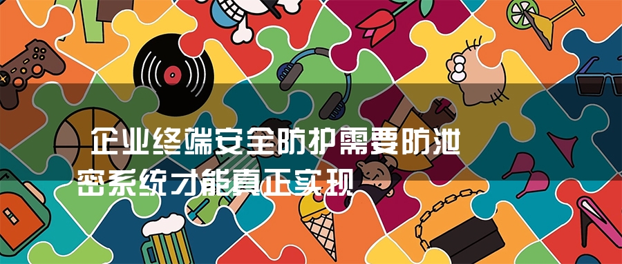 企业终端安全防护需要防泄密系统才能真正实现 企业终端安全防护需要防泄密系统才能真正实现