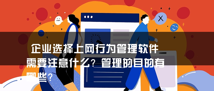 企业选择上网行为管理软件需要注意什么？管理的目的有哪些？