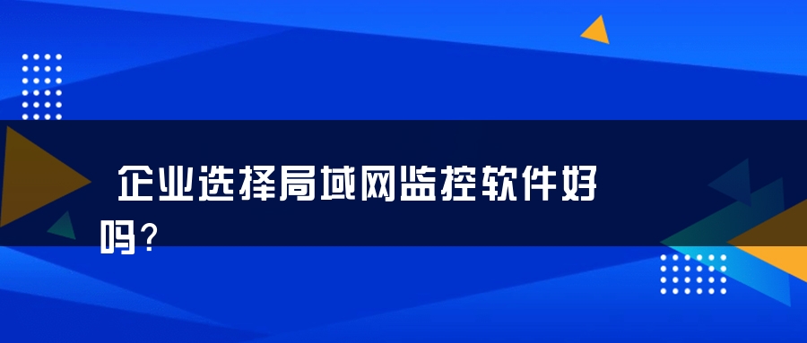 企业选择局域网监控软件好吗？
