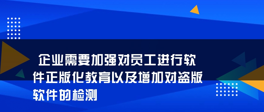企业需要加强对员工进行软件正版化教育以及增加对盗版软件的检测