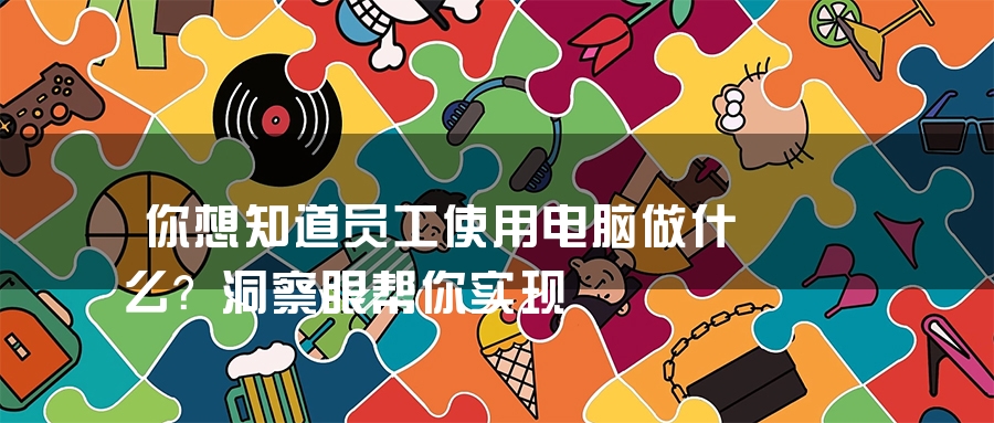 你想知道员工使用电脑做什么？洞察眼帮你实现