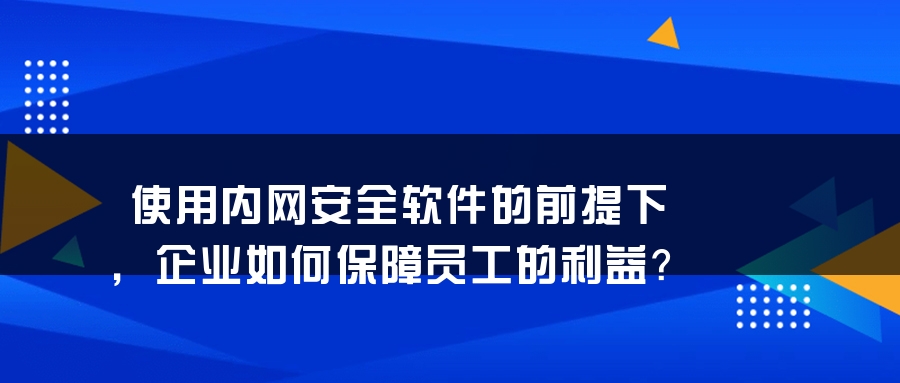 使用内网安全软件的前提下，企业如何保障员工的利益？