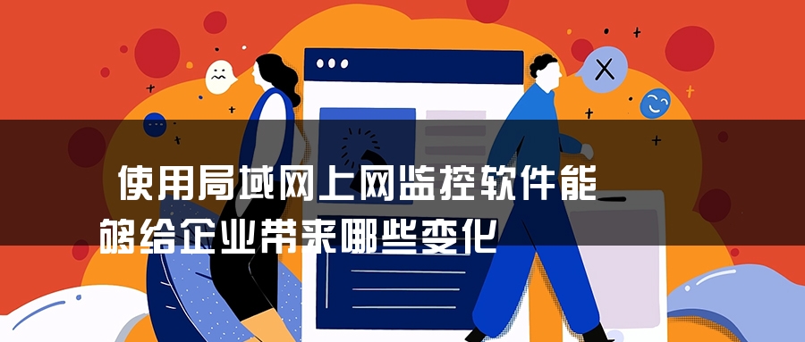 使用局域网上网监控软件能够给企业带来哪些变化 使用局域网上网监控软件能够给企业带来哪些变化